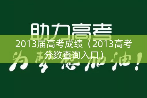2013届高考成绩(2013高考分数查询入口) 2013届高考成绩(2013高考分数查询入口)