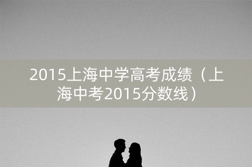 2015上海中学高考成绩（上海中考2015分数线）