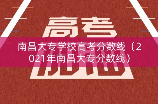 南昌大专学校高考分数线(2021年南昌大专分数线) 南昌大专学校高考分数线(2021年南昌大专分数线)