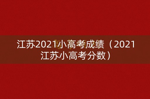江苏2021小高考成绩(2021江苏小高考分数) 江苏2021小高考成绩(2021江苏小高考分数)