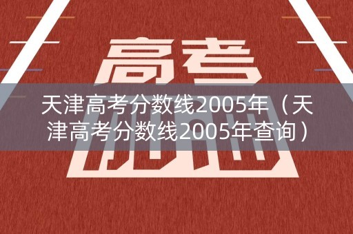 天津高考分数线2005年（天津高考分数线2005年查询）
