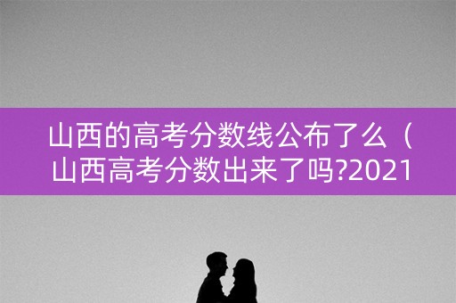 山西的高考分数线公布了么(山西高考分数出来了吗?2021) 山西的高考分数线公布了么(山西高考分数出来了吗?2021)