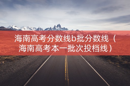 海南高考分数线b批分数线(海南高考本一批次投档线) 海南高考分数线b批分数线(海南高考本一批次投档线)
