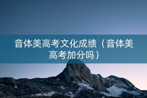 音体美高考文化成绩(音体美高考加分吗) 音体美高考文化成绩(音体美高考加分吗)