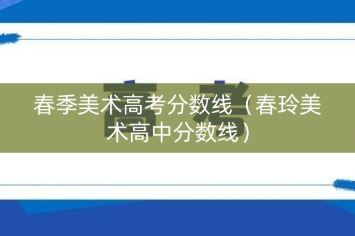 春季美术高考分数线（春玲美术高中分数线）