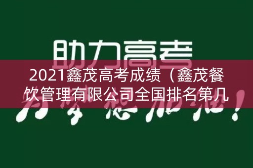 2021鑫茂高考成绩(鑫茂餐饮管理有限公司全国排名第几?) 2021鑫茂高考成绩(鑫茂餐饮管理有限公司全国排名第几?)