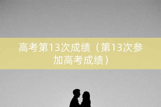 高考第13次成绩（第13次参加高考成绩）