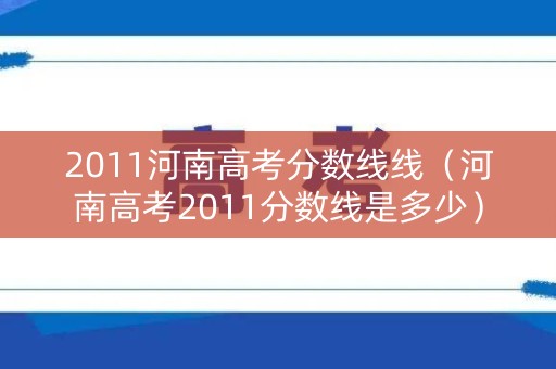 2011河南高考分数线线（河南高考2011分数线是多少）