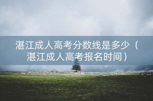 湛江成人高考分数线是多少（湛江成人高考报名时间）