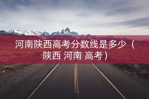 河南陕西高考分数线是多少(陕西 河南 高考) 河南陕西高考分数线是多少(陕西 河南 高考)