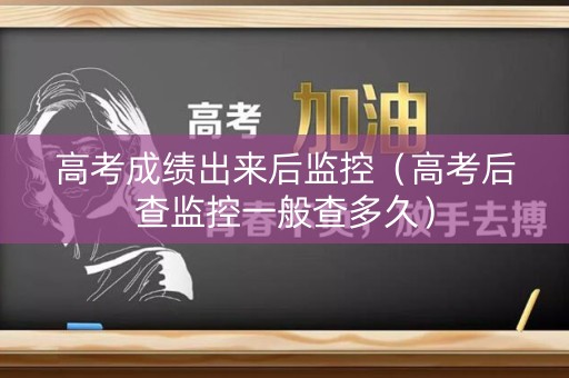 高考成绩出来后监控（高考后查监控一般查多久）