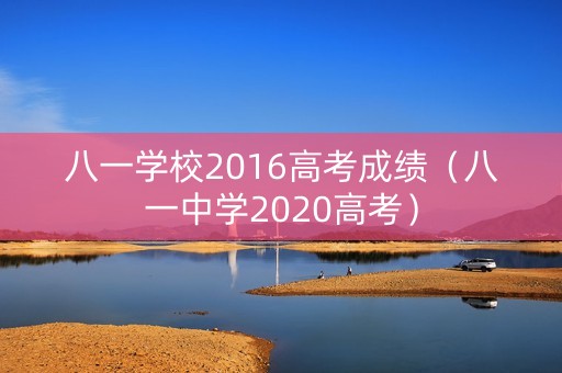 八一学校2016高考成绩（八一中学2020高考）