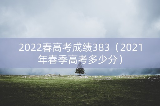 2022春高考成绩383（2021年春季高考多少分）