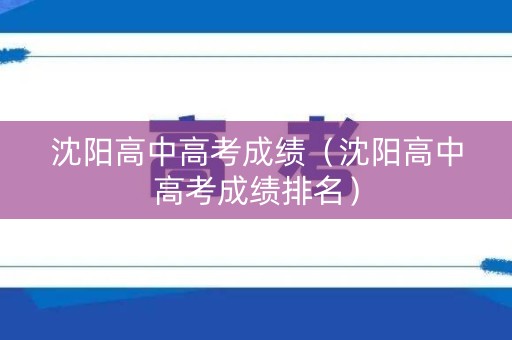 沈阳高中高考成绩（沈阳高中高考成绩排名）