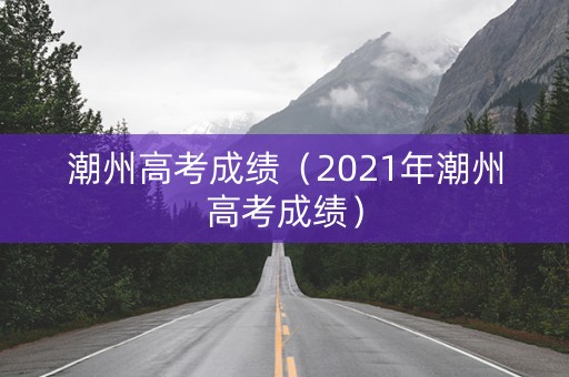 潮州高考成绩（2021年潮州高考成绩）