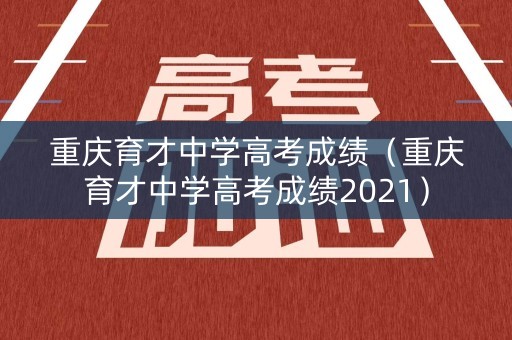重庆育才中学高考成绩（重庆育才中学高考成绩2021）