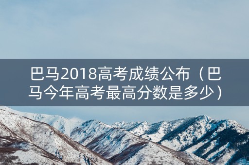巴马2018高考成绩公布(巴马今年高考最高分数是多少) 巴马2018高考成绩公布(巴马今年高考最高分数是多少)