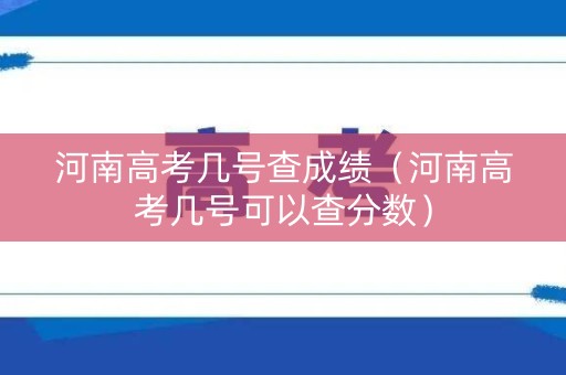 河南高考几号查成绩（河南高考几号可以查分数）