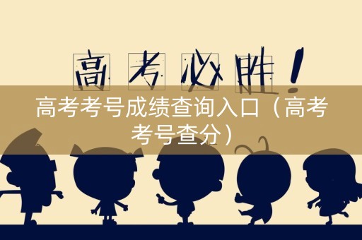 高考考号成绩查询入口(高考考号查分) 高考考号成绩查询入口(高考考号查分)