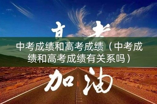 中考成绩和高考成绩(中考成绩和高考成绩有关系吗) 中考成绩和高考成绩(中考成绩和高考成绩有关系吗)