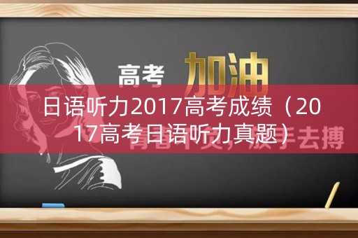 日语听力2017高考成绩(2017高考日语听力真题) 日语听力2017高考成绩(2017高考日语听力真题)