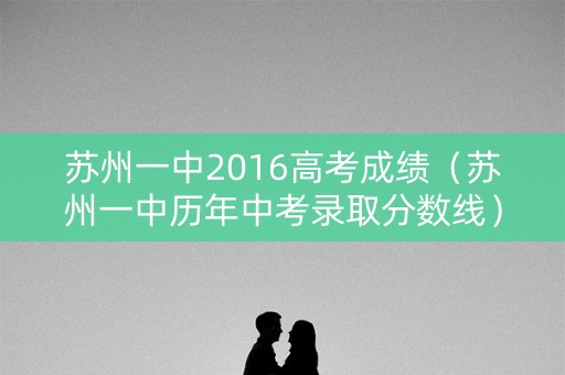 苏州一中2016高考成绩(苏州一中历年中考录取分数线) 苏州一中2016高考成绩(苏州一中历年中考录取分数线)