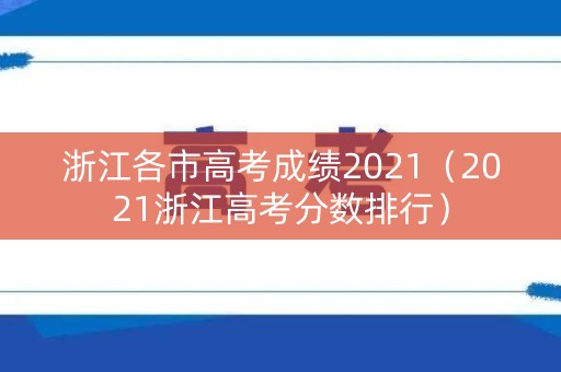 浙江各市高考成绩2021（2021浙江高考分数排行）