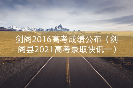 剑阁2016高考成绩公布（剑阁县2021高考录取快讯一）