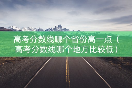 高考分数线哪个省份高一点（高考分数线哪个地方比较低）
