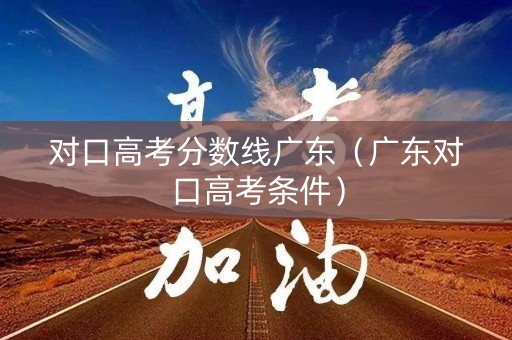 对口高考分数线广东(广东对口高考条件) 对口高考分数线广东(广东对口高考条件)