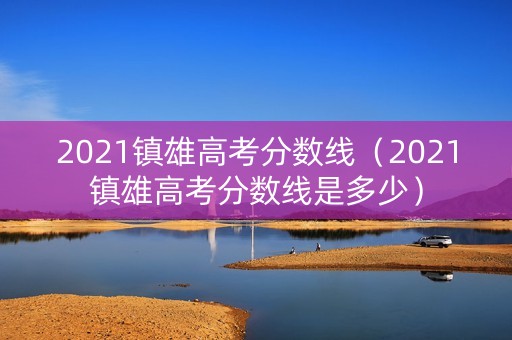 2021镇雄高考分数线(2021镇雄高考分数线是多少) 2021镇雄高考分数线(2021镇雄高考分数线是多少)