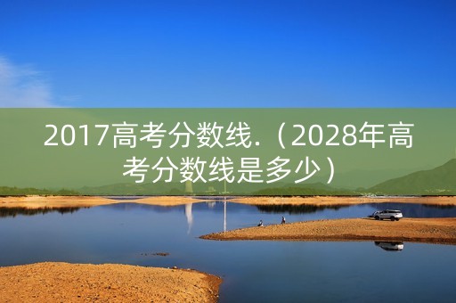 2017高考分数线.（2028年高考分数线是多少）