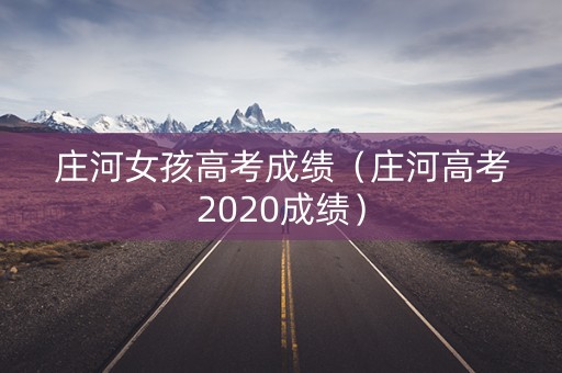 庄河女孩高考成绩(庄河高考2020成绩) 庄河女孩高考成绩(庄河高考2020成绩)