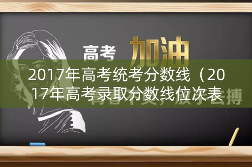 2017年高考统考分数线(2017年高考录取分数线位次表) 2017年高考统考分数线(2017年高考录取分数线位次表)