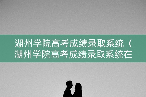 湖州学院高考成绩录取系统（湖州学院高考成绩录取系统在哪）