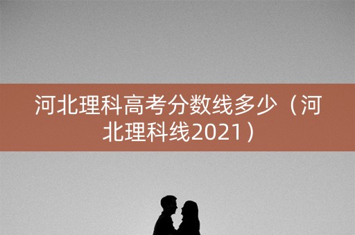 河北理科高考分数线多少(河北理科线2021) 河北理科高考分数线多少(河北理科线2021)