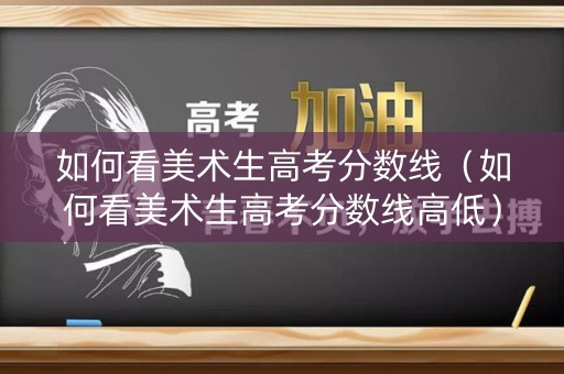 如何看美术生高考分数线（如何看美术生高考分数线高低）