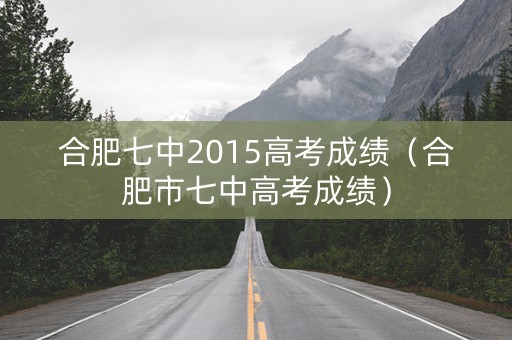 合肥七中2015高考成绩(合肥市七中高考成绩) 合肥七中2015高考成绩(合肥市七中高考成绩)