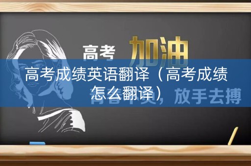 高考成绩英语翻译(高考成绩怎么翻译) 高考成绩英语翻译(高考成绩怎么翻译)