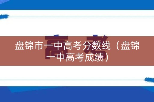 盘锦市一中高考分数线（盘锦一中高考成绩）