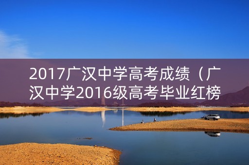 2017广汉中学高考成绩(广汉中学2016级高考毕业红榜) 2017广汉中学高考成绩(广汉中学2016级高考毕业红榜)