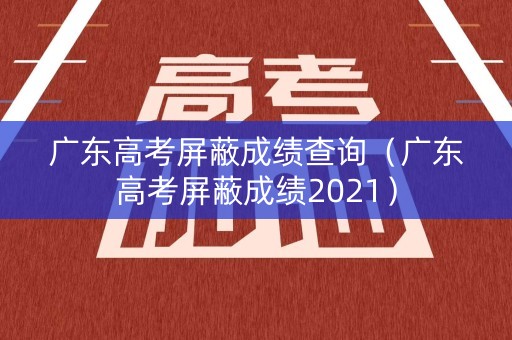 广东高考屏蔽成绩查询（广东高考屏蔽成绩2021）