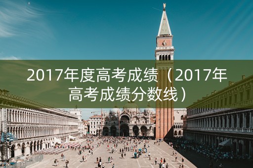 2017年度高考成绩（2017年高考成绩分数线）