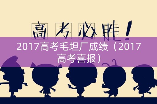 2017高考毛坦厂成绩(2017高考喜报) 2017高考毛坦厂成绩(2017高考喜报)