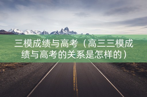 三模成绩与高考(高三三模成绩与高考的关系是怎样的) 三模成绩与高考(高三三模成绩与高考的关系是怎样的)