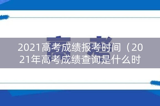 2021高考成绩报考时间(2021年高考成绩查询是什么时候) 2021高考成绩报考时间(2021年高考成绩查询是什么时候)