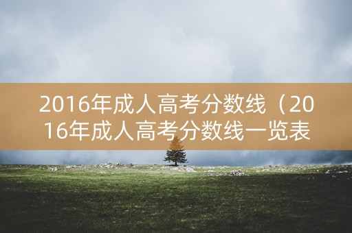 2016年成人高考分数线(2016年成人高考分数线一览表) 2016年成人高考分数线(2016年成人高考分数线一览表)