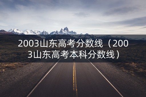 2003山东高考分数线(2003山东高考本科分数线) 2003山东高考分数线(2003山东高考本科分数线)