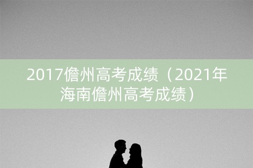 2017儋州高考成绩（2021年海南儋州高考成绩）