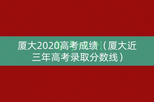 厦大2020高考成绩(厦大近三年高考录取分数线) 厦大2020高考成绩(厦大近三年高考录取分数线)
